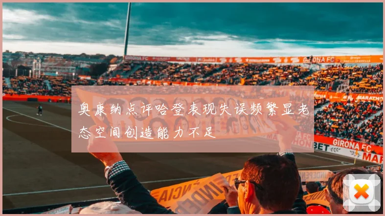 奥康纳点评哈登表现失误频繁显老态空间创造能力不足