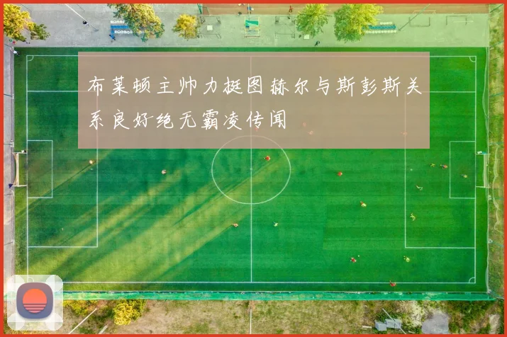 布莱顿主帅力挺图赫尔与斯彭斯关系良好绝无霸凌传闻