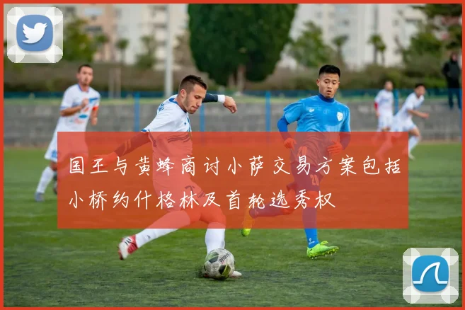 国王与黄蜂商讨小萨交易方案包括小桥约什格林及首轮选秀权