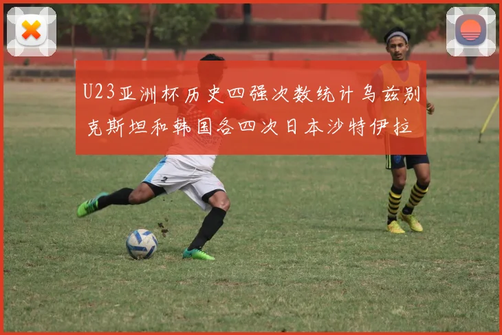 U23亚洲杯历史四强次数统计乌兹别克斯坦和韩国各四次日本沙特伊拉克三次