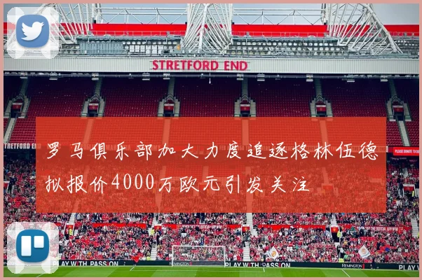 罗马俱乐部加大力度追逐格林伍德拟报价4000万欧元引发关注