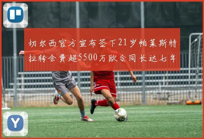 切尔西官方宣布签下21岁帕莱斯特拉转会费超5500万欧合同长达七年