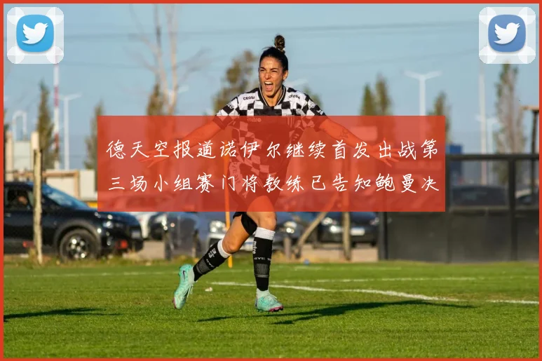 德天空报道诺伊尔继续首发出战第三场小组赛门将教练已告知鲍曼决定