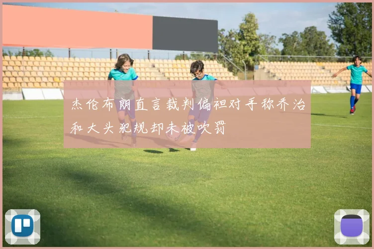 杰伦布朗直言裁判偏袒对手称乔治和大头犯规却未被吹罚