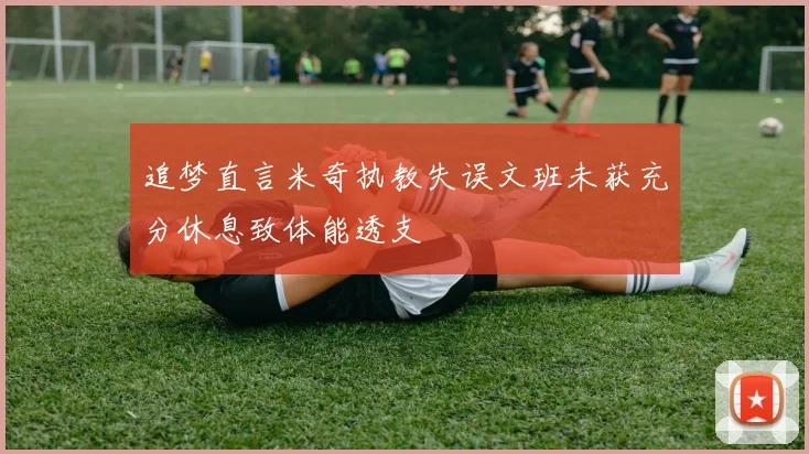 追梦直言米奇执教失误文班未获充分休息致体能透支