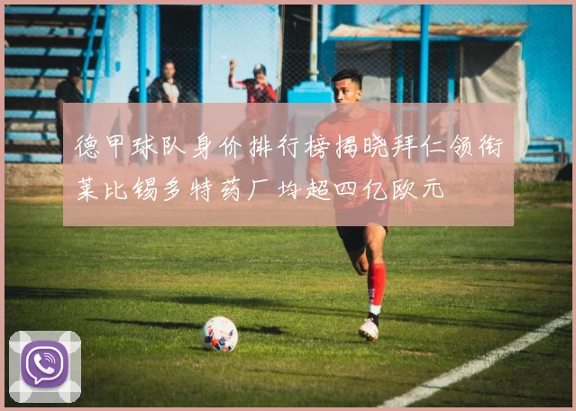 德甲球队身价排行榜揭晓拜仁领衔莱比锡多特药厂均超四亿欧元