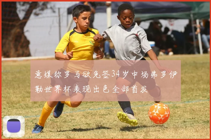意媒称罗马欲免签34岁中场弗罗伊勒世界杯表现出色全部首发