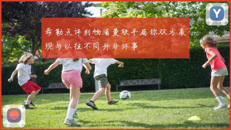 希勒点评利物浦曼联平局称双方表现与以往不同并非坏事
