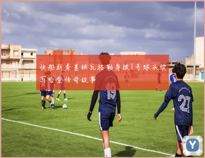 快船新秀基顿瓦格勒身披1号球衣续写哈登传奇故事