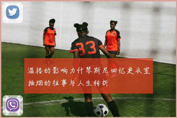 温格的影响力什琴斯尼回忆更衣室抽烟的往事与人生转折