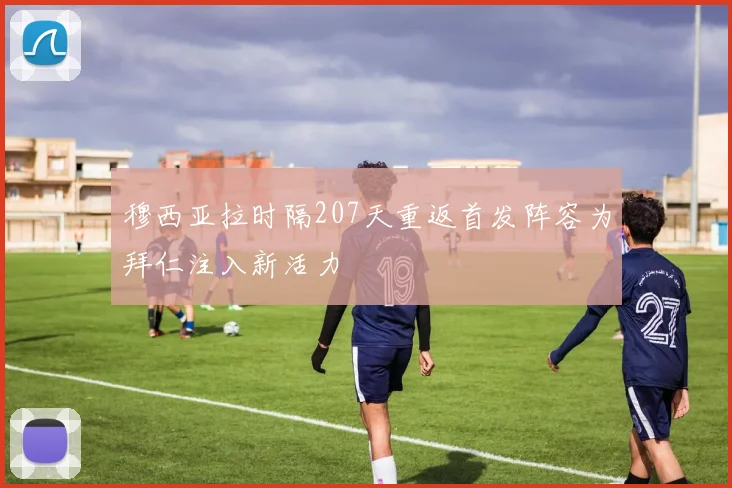 穆西亚拉时隔207天重返首发阵容为拜仁注入新活力