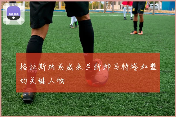 格拉斯纳或成米兰新帅马特塔加盟的关键人物