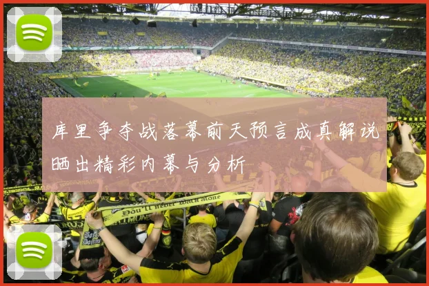 库里争夺战落幕前天预言成真解说晒出精彩内幕与分析