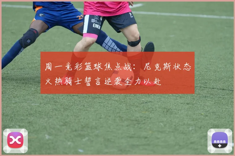 周一竞彩篮球焦点战：尼克斯状态火热骑士誓言逆袭全力以赴
