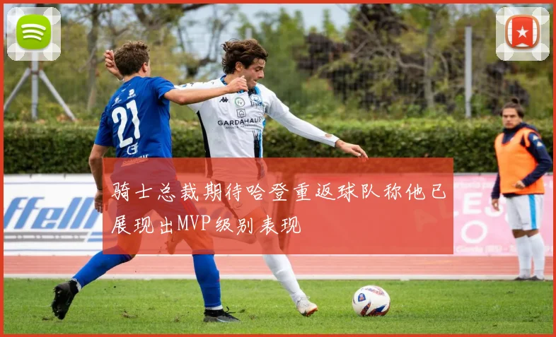 骑士总裁期待哈登重返球队称他已展现出MVP级别表现