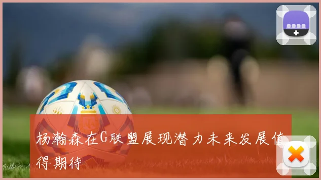 杨瀚森在G联盟展现潜力未来发展值得期待