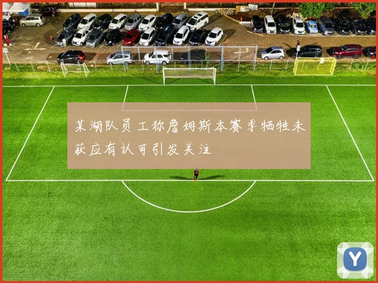 某湖队员工称詹姆斯本赛季牺牲未获应有认可引发关注