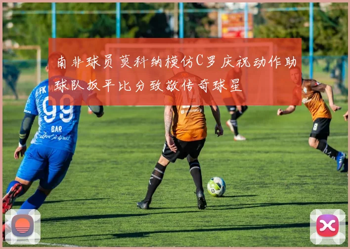 南非球员莫科纳模仿C罗庆祝动作助球队扳平比分致敬传奇球星
