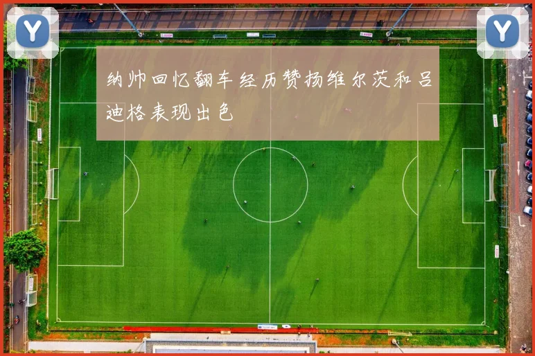 纳帅回忆翻车经历赞扬维尔茨和吕迪格表现出色