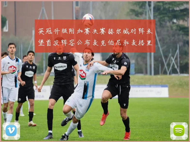 英冠升级附加赛决赛赫尔城对阵米堡首发阵容公布麦克伯尼和麦格里出战