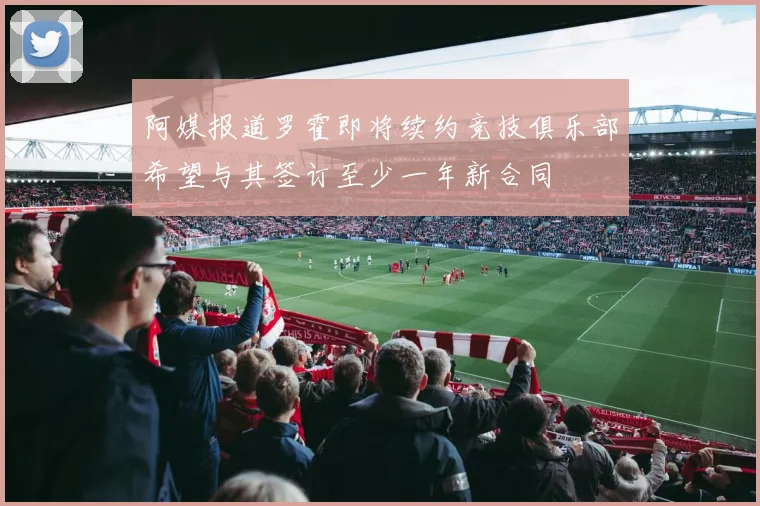 阿媒报道罗霍即将续约竞技俱乐部希望与其签订至少一年新合同