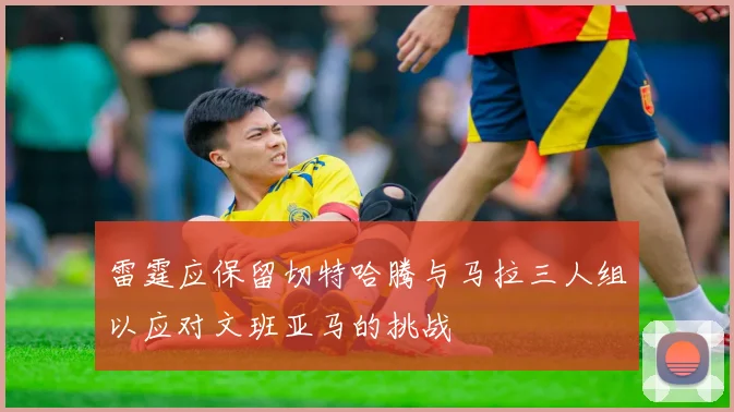 雷霆应保留切特哈腾与马拉三人组以应对文班亚马的挑战