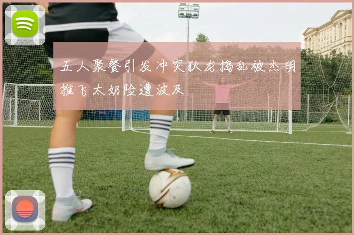 五人聚餐引发冲突狄龙捣乱被杰明推飞太奶险遭波及