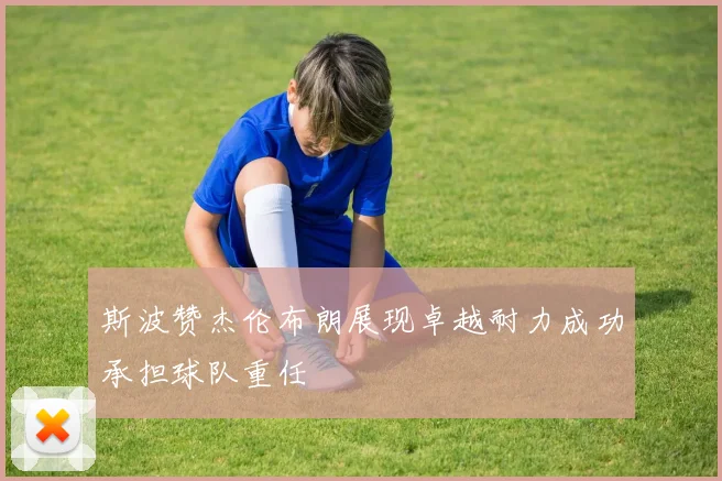 斯波赞杰伦布朗展现卓越耐力成功承担球队重任