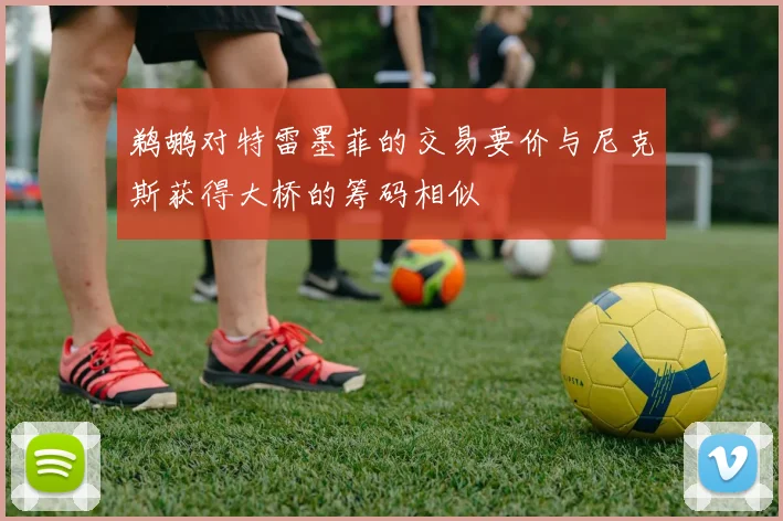 鹈鹕对特雷墨菲的交易要价与尼克斯获得大桥的筹码相似