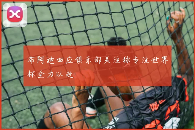 布阿迪回应俱乐部关注称专注世界杯全力以赴