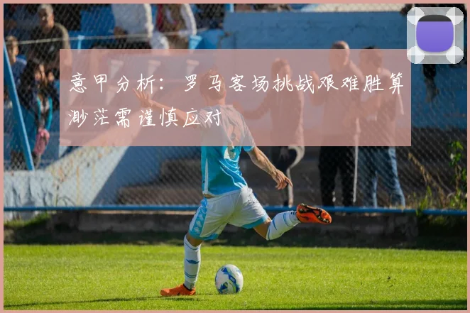 意甲分析：罗马客场挑战艰难胜算渺茫需谨慎应对
