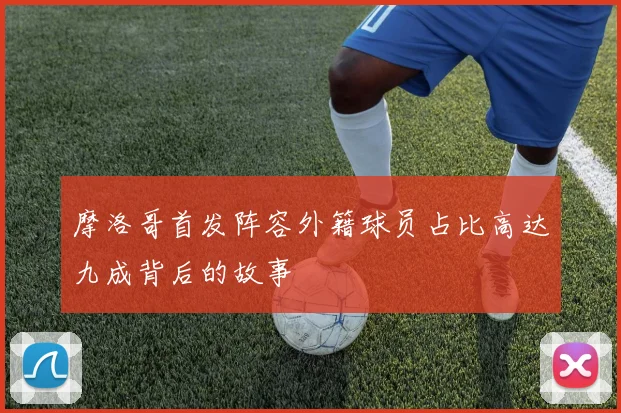 摩洛哥首发阵容外籍球员占比高达九成背后的故事